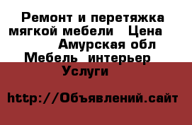 Ремонт и перетяжка мягкой мебели › Цена ­ 1 000 - Амурская обл. Мебель, интерьер » Услуги   